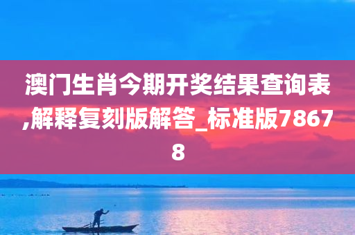 澳门生肖今期开奖结果查询表,解释复刻版解答_标准版78678