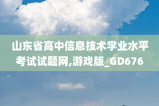 山东省高中信息技术学业水平考试试题网,游戏版_GD676