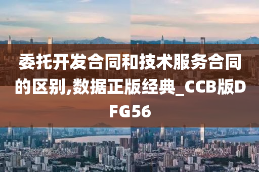 委托开发合同和技术服务合同的区别,数据正版经典_CCB版DFG56