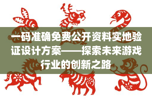 一码准确免费公开资料实地验证设计方案——探索未来游戏行业的创新之路