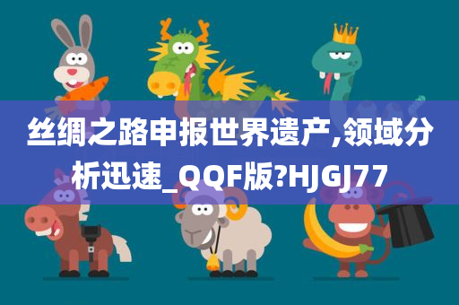 丝绸之路申报世界遗产,领域分析迅速_QQF版?HJGJ77