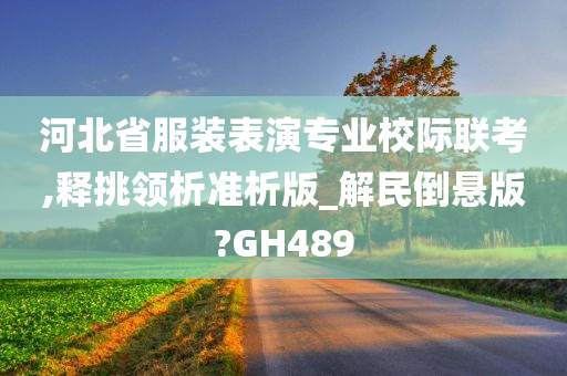 河北省服装表演专业校际联考,释挑领析准析版_解民倒悬版?GH489