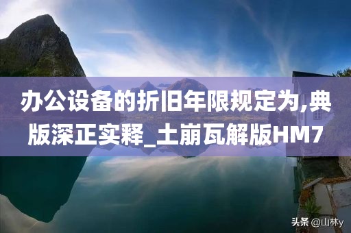 办公设备的折旧年限规定为,典版深正实释_土崩瓦解版HM7