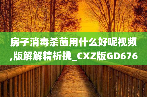 房子消毒杀菌用什么好呢视频,版解解精析挑_CXZ版GD676