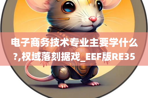 电子商务技术专业主要学什么?,权域落刻据戏_EEF版RE35