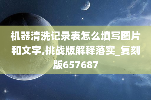 机器清洗记录表怎么填写图片和文字,挑战版解释落实_复刻版657687