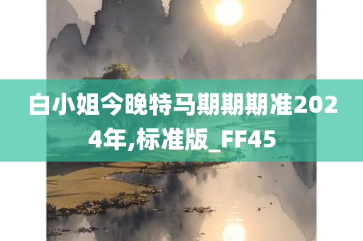 白小姐今晚特马期期期准2024年,标准版_FF45