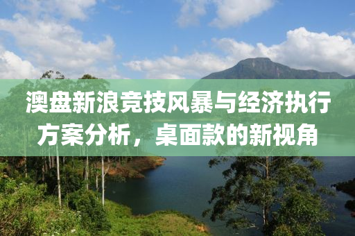 澳盘新浪竞技风暴与经济执行方案分析，桌面款的新视角