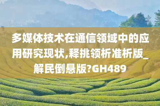 多媒体技术在通信领域中的应用研究现状,释挑领析准析版_解民倒悬版?GH489