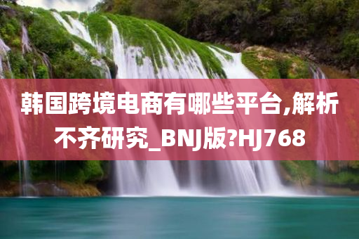 韩国跨境电商有哪些平台,解析不齐研究_BNJ版?HJ768