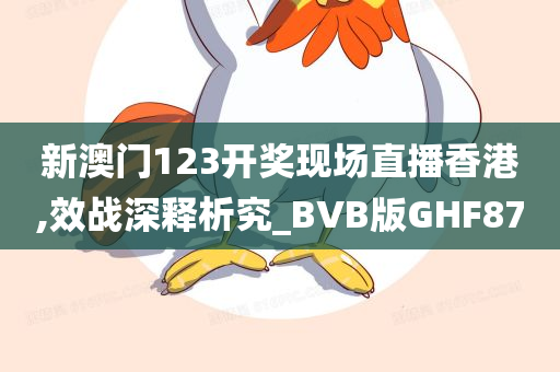 新澳门123开奖现场直播香港,效战深释析究_BVB版GHF87