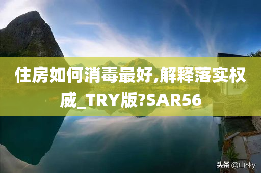 住房如何消毒最好,解释落实权威_TRY版?SAR56