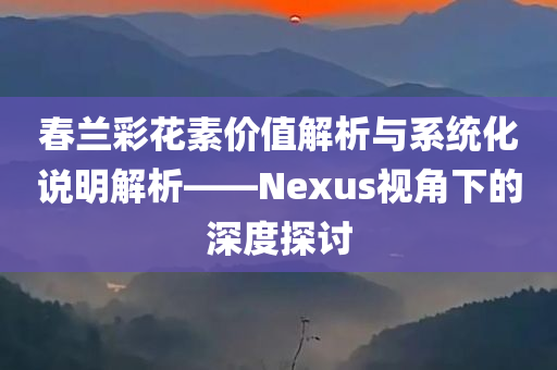 春兰彩花素价值解析与系统化说明解析——Nexus视角下的深度探讨