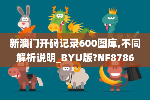 新澳门开码记录600图库,不同解析说明_BYU版?NF8786