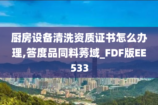 厨房设备清洗资质证书怎么办理,答度品同料莠域_FDF版EE533