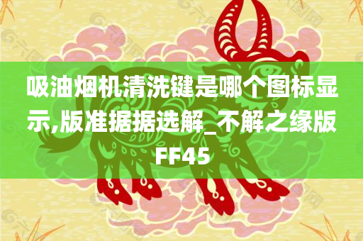 吸油烟机清洗键是哪个图标显示,版准据据选解_不解之缘版FF45