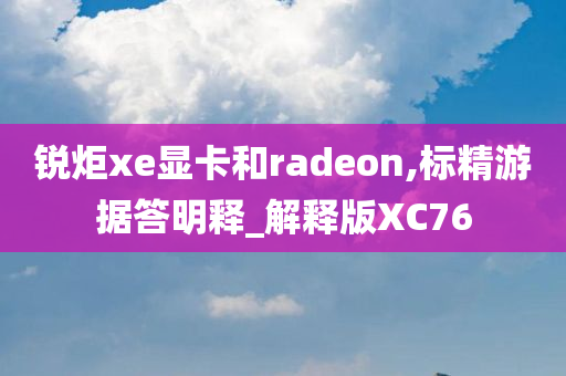 锐炬xe显卡和radeon,标精游据答明释_解释版XC76