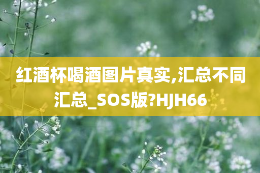 红酒杯喝酒图片真实,汇总不同汇总_SOS版?HJH66