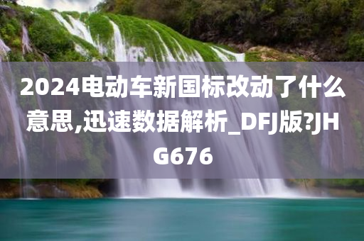 2024电动车新国标改动了什么意思,迅速数据解析_DFJ版?JHG676