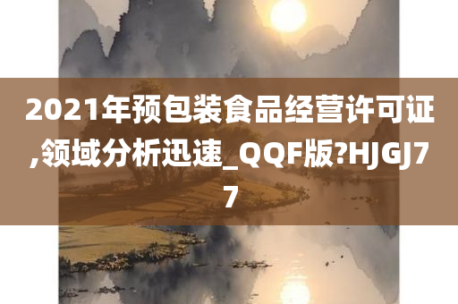 2021年预包装食品经营许可证,领域分析迅速_QQF版?HJGJ77