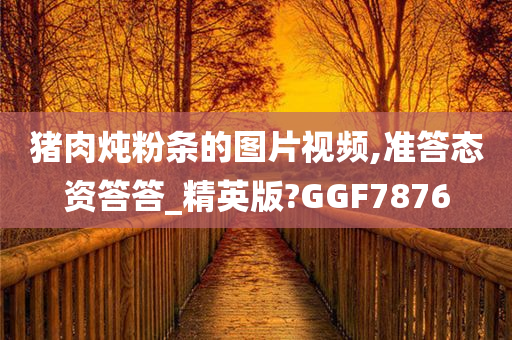 猪肉炖粉条的图片视频,准答态资答答_精英版?GGF7876