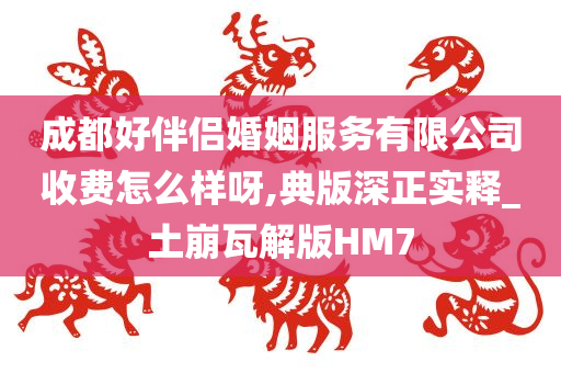 成都好伴侣婚姻服务有限公司收费怎么样呀,典版深正实释_土崩瓦解版HM7