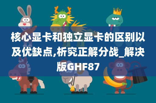 核心显卡和独立显卡的区别以及优缺点,析究正解分战_解决版GHF87