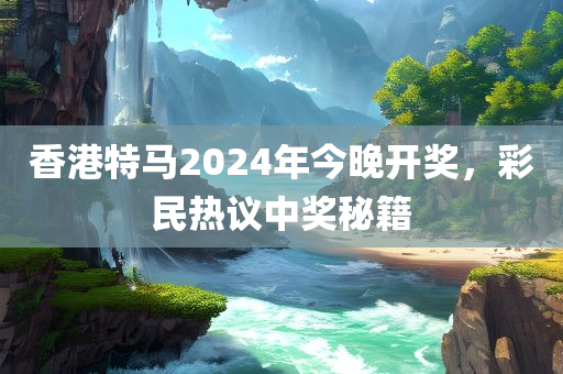 香港特马2024年今晚开奖，彩民热议中奖秘籍