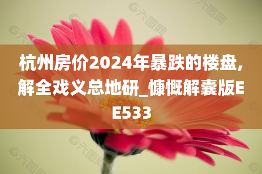 杭州房价2024年暴跌的楼盘,解全戏义总地研_慷慨解囊版EE533