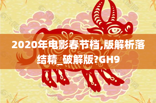 2020年电影春节档,版解析落结精_破解版?GH9