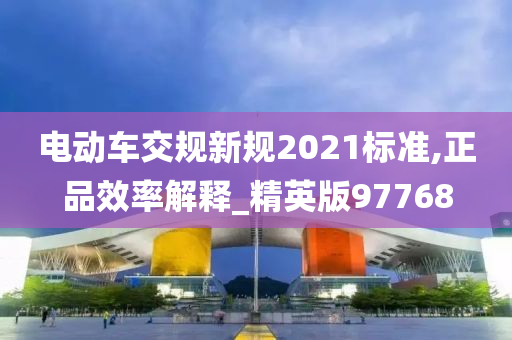 电动车交规新规2021标准,正品效率解释_精英版97768