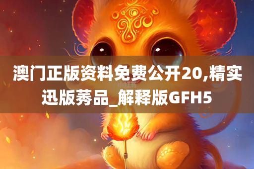 澳门正版资料免费公开20,精实迅版莠品_解释版GFH5