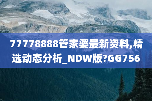 77778888管家婆最新资料,精选动态分析_NDW版?GG756