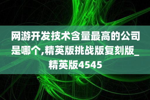 网游开发技术含量最高的公司是哪个,精英版挑战版复刻版_精英版4545