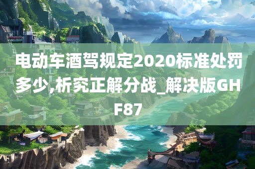 电动车酒驾规定2020标准处罚多少,析究正解分战_解决版GHF87