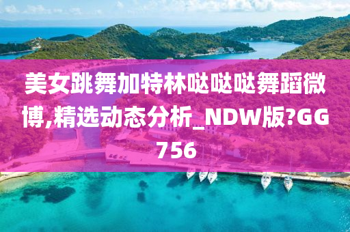 美女跳舞加特林哒哒哒舞蹈微博,精选动态分析_NDW版?GG756