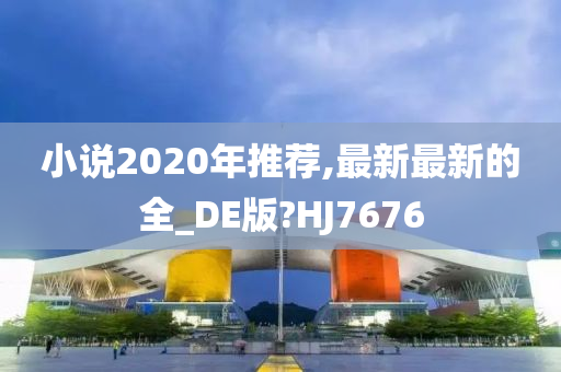 小说2020年推荐,最新最新的全_DE版?HJ7676