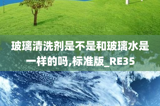 玻璃清洗剂是不是和玻璃水是一样的吗,标准版_RE35