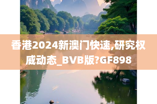 香港2024新澳门快速,研究权威动态_BVB版?GF898