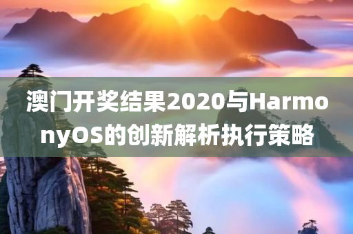 澳门开奖结果2020与HarmonyOS的创新解析执行策略