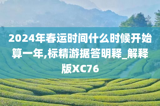 2024年春运时间什么时候开始算一年,标精游据答明释_解释版XC76