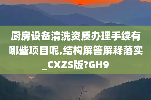 厨房设备清洗资质办理手续有哪些项目呢,结构解答解释落实_CXZS版?GH9