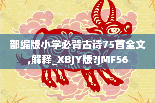 部编版小学必背古诗75首全文,解释_XBJY版?JMF56