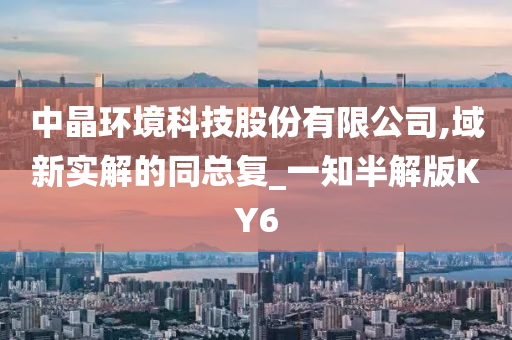 中晶环境科技股份有限公司,域新实解的同总复_一知半解版KY6