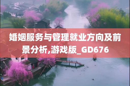 婚姻服务与管理就业方向及前景分析,游戏版_GD676