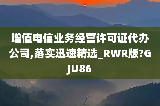 增值电信业务经营许可证代办公司,落实迅速精选_RWR版?GJU86