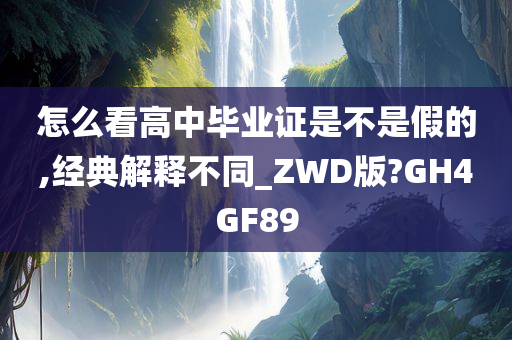 怎么看高中毕业证是不是假的,经典解释不同_ZWD版?GH4GF89