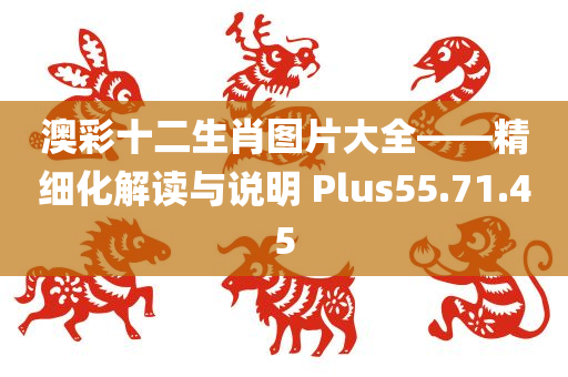 澳彩十二生肖图片大全——精细化解读与说明 Plus55.71.45