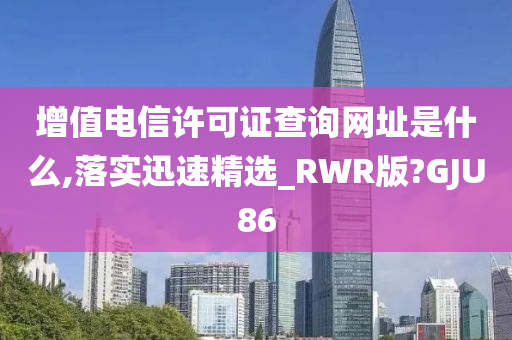 增值电信许可证查询网址是什么,落实迅速精选_RWR版?GJU86