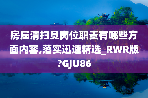 房屋清扫员岗位职责有哪些方面内容,落实迅速精选_RWR版?GJU86